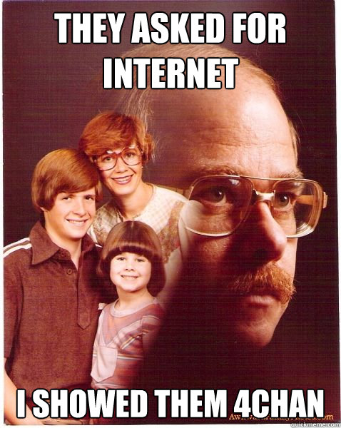 They asked for internet i showed them 4chan  Vengeance Dad