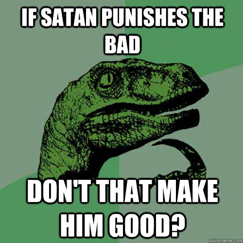 If satan punishes the bad don't that make him good?  Philosoraptor