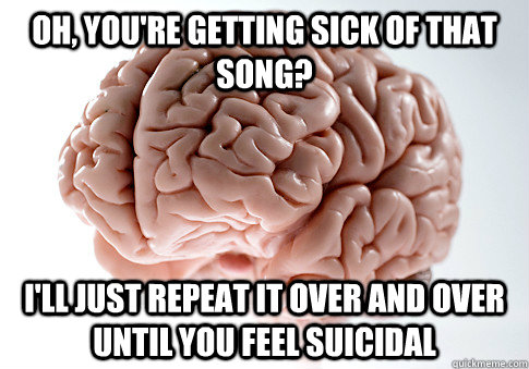 Oh, you're getting sick of that song? I'll just repeat it over and over until you feel suicidal  Scumbag Brain