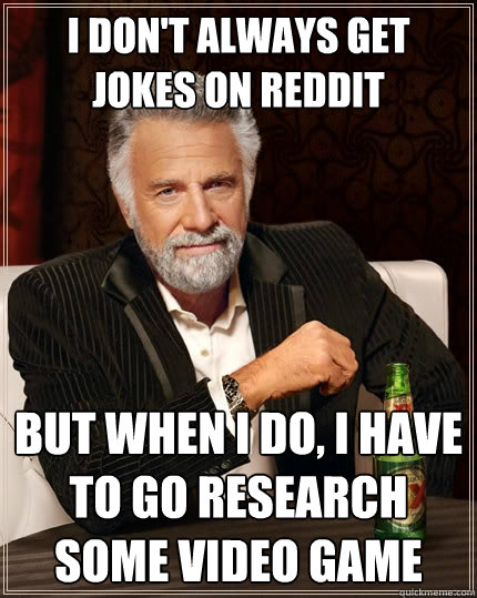 i don't always get jokes on reddit But when I do, I have to go research some video game  The Most Interesting Man In The World