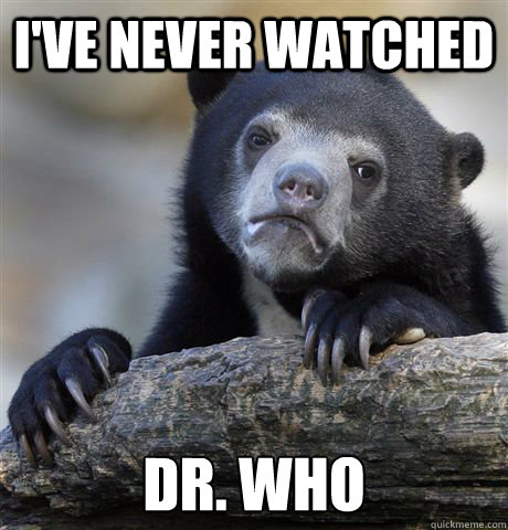 I've never watched Dr. Who  Confession Bear