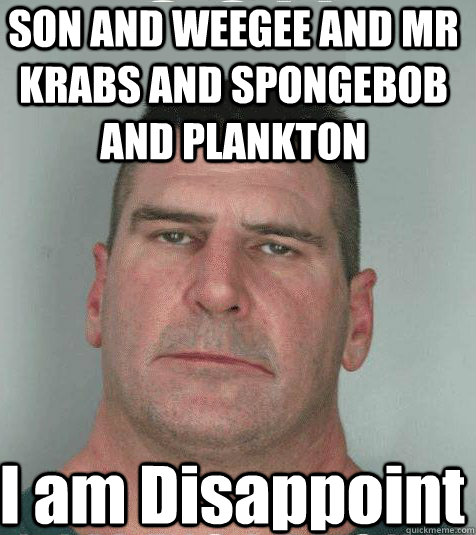 SON AND WEEGEE AND MR KRABS AND SPONGEBOB AND PLANKTON I am Disappoint  Son I am Disappoint