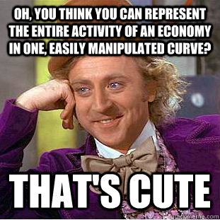 Oh, you think you can represent the entire activity of an economy in one, easily manipulated curve? That's cute - Oh, you think you can represent the entire activity of an economy in one, easily manipulated curve? That's cute  Condescending Wonka