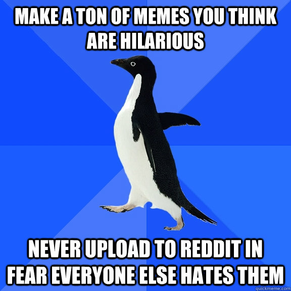 Make a ton of memes you think are hilarious never upload to reddit in fear everyone else hates them  Socially Awkward Penguin