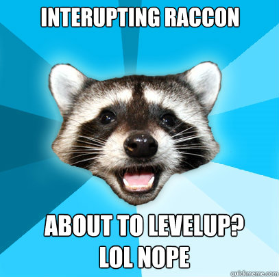 Interupting Raccon About to levelup?
LOL NOPE  Lame Pun Coon