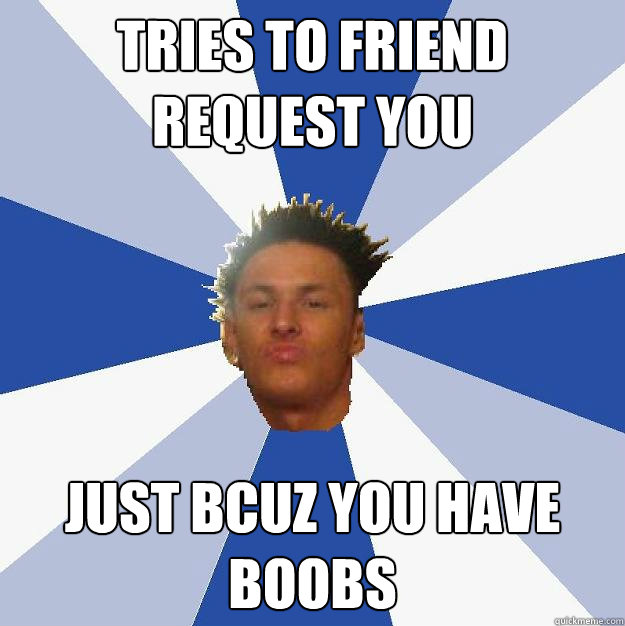 tries to friend request you just bcuz you have boobs - tries to friend request you just bcuz you have boobs  Annoying Facebook Guy