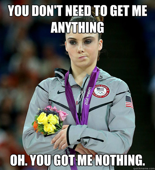 You don't need to get me anything Oh. You got me nothing. - You don't need to get me anything Oh. You got me nothing.  McKayla Not Impressed