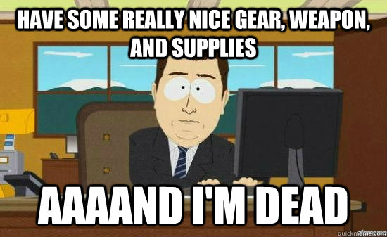 Have some really nice gear, weapon, and supplies AAAAND I'm dead - Have some really nice gear, weapon, and supplies AAAAND I'm dead  aaaand its gone