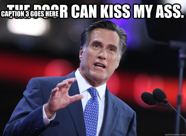 The poor can kiss my ass.  Caption 3 goes here  Relatable Mitt Romney