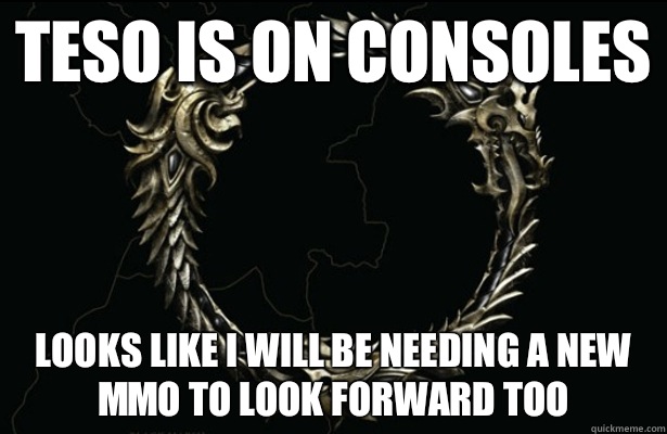 TESO is on Consoles Looks like I will be needing a new MMO to look forward too - TESO is on Consoles Looks like I will be needing a new MMO to look forward too  Bad Luck TESO