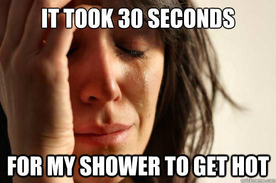 It took 30 seconds  for my shower to get hot  First World Problems