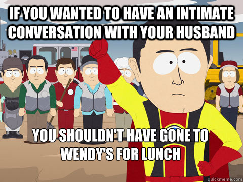 If you wanted to have an intimate conversation with your husband you shouldn't have gone to Wendy's for lunch  Captain Hindsight