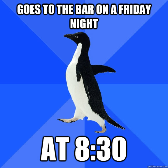 goes to the bar on a friday night at 8:30  Socially Awkward Penguin