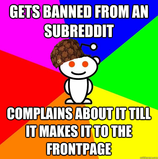 GETS BANNED FROM AN SUBREDDIT COMPLAINS ABOUT IT TILL IT MAKES IT TO THE FRONTPAGE - GETS BANNED FROM AN SUBREDDIT COMPLAINS ABOUT IT TILL IT MAKES IT TO THE FRONTPAGE  Scumbag Redditor