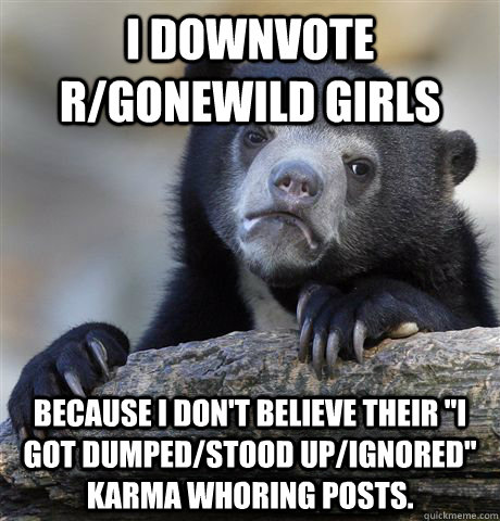 i downvote r/gonewild girls because I don't believe their 