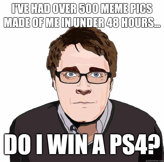 I've had over 500 meme pics made of me in under 48 hours... DO I win a PS4?  Always Online Adam Orth