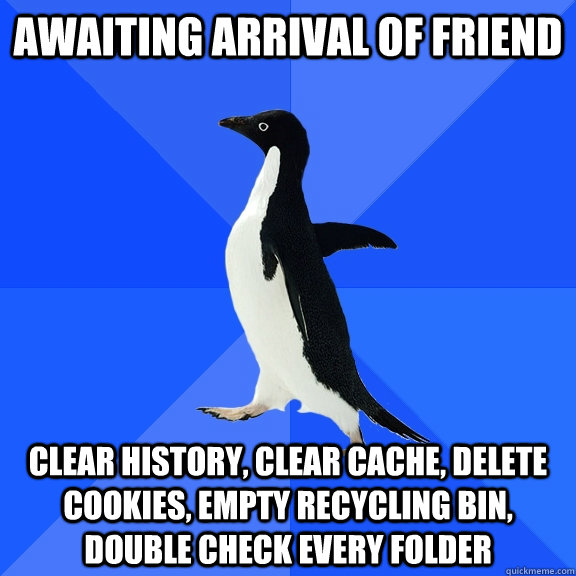 Awaiting Arrival of Friend Clear History, Clear Cache, delete cookies, empty recycling bin, double check every folder  Socially Awkward Penguin
