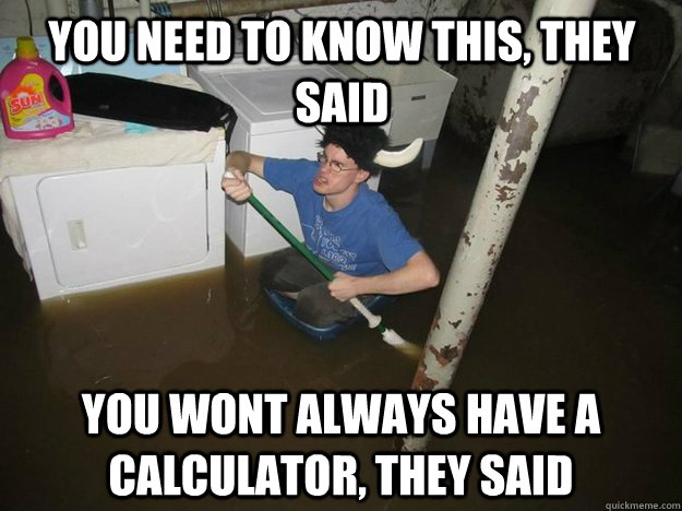 You need to know this, they said you wont always have a calculator, they said  Do the laundry they said