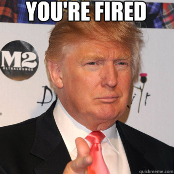 you're fired  - you're fired   Donald Trump