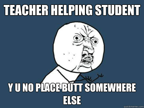 teacher helping student y u no place butt somewhere else
 - teacher helping student y u no place butt somewhere else
  yuno