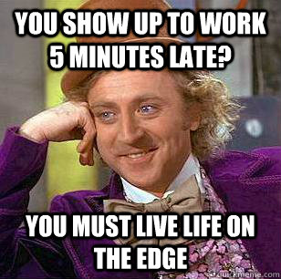 You show up to work 5 minutes late? You must live life on the edge - You show up to work 5 minutes late? You must live life on the edge  Condescending Wonka