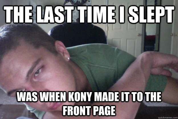 the last time i slept  was when kony made it to the front page  Hardcore Redditor