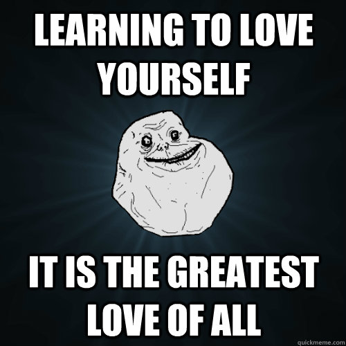 Learning to love yourself It is the greatest love of all  Forever Alone