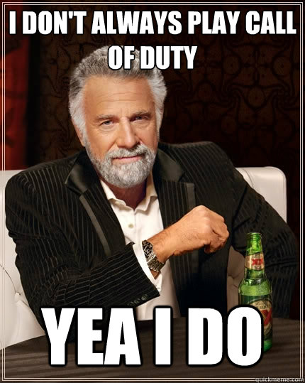 I don't always play call of duty Yea i do  The Most Interesting Man In The World