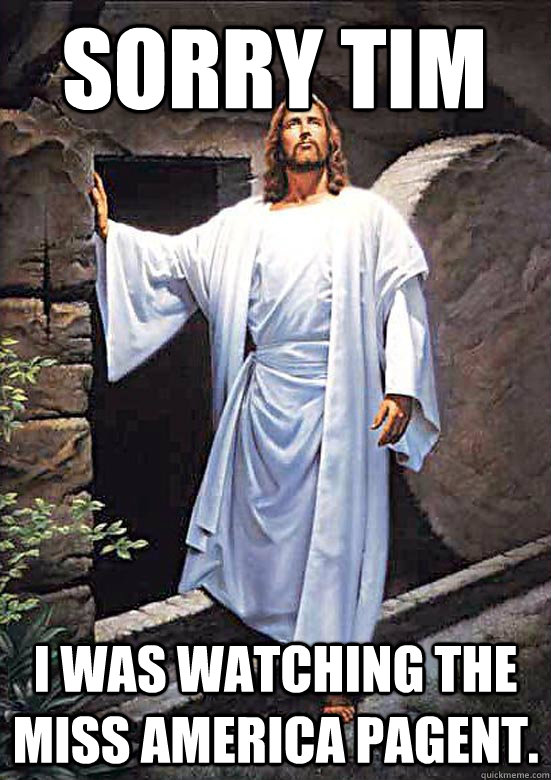 Sorry Tim I was watching the Miss America Pagent.  Gamer Jesus