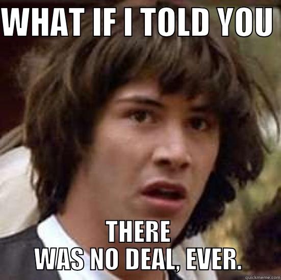 WHAT IF I TOLD YOU  THERE WAS NO DEAL, EVER. conspiracy keanu