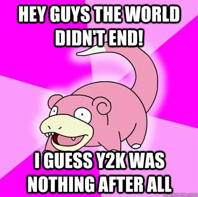 hey guys the world didn't end! I guess y2k was nothing after all  Slowpoke