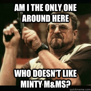 Am i the only one around here Who doesn't like minty m&ms? - Am i the only one around here Who doesn't like minty m&ms?  Am I The Only One Round Here