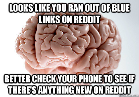 looks like you ran out of blue links on reddit Better check your phone to see if there's anything new on reddit  Scumbag Brain