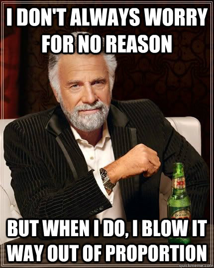 I don't always worry for no reason but when i do, I blow it way out of proportion  The Most Interesting Man In The World