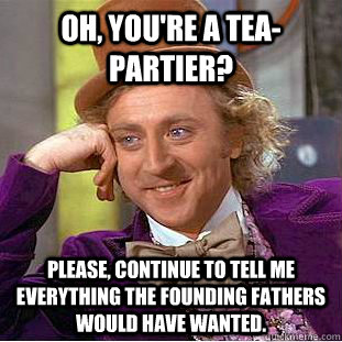 Oh, you're a tea-Partier? Please, continue to tell me everything the founding fathers would have wanted. - Oh, you're a tea-Partier? Please, continue to tell me everything the founding fathers would have wanted.  Condescending Wonka