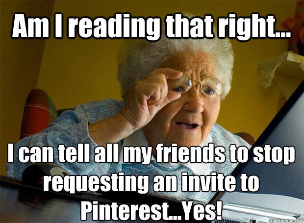Am I reading that right... I can tell all my friends to stop requesting an invite to Pinterest...Yes!    Grandma finds the Internet