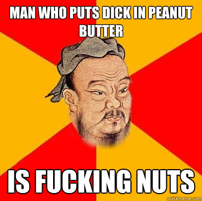 Man who puts dick in peanut butter is fucking nuts  Confucius says