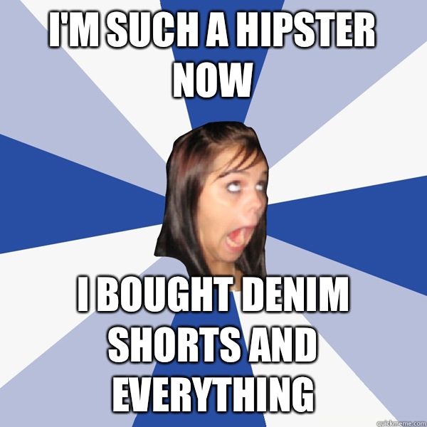 I'm such a hipster now  I bought denim shorts and everything  Annoying Facebook Girl