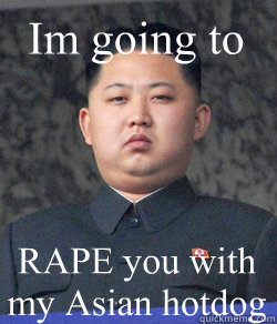 RAPE you with my Asian hotdog Im going to - RAPE you with my Asian hotdog Im going to  Fat Kim Jong-Un