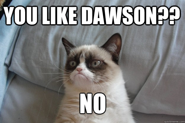 you like Dawson?? NO  GrumpyCatOL