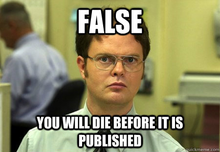 FALSE You will die before it is published  Dwight K Schrute