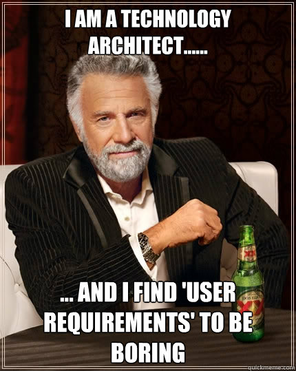 I am a Technology Architect...... ... and I find 'user requirements' to be boring - I am a Technology Architect...... ... and I find 'user requirements' to be boring  The Most Interesting Man In The World