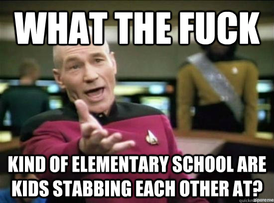 What the fuck kind of elementary school are kids stabbing each other at?  Annoyed Picard HD