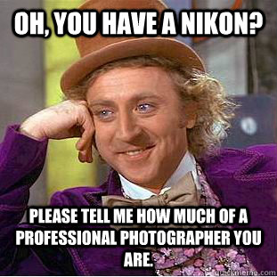 Oh, you have a nikon? Please tell me how much of a professional photographer you are.  Condescending Wonka