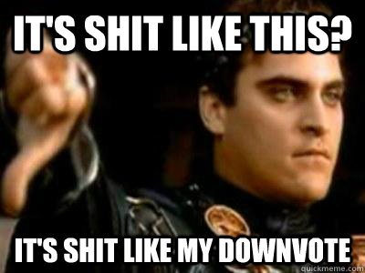 It's shit like this? it's shit like my downvote  Downvoting Roman