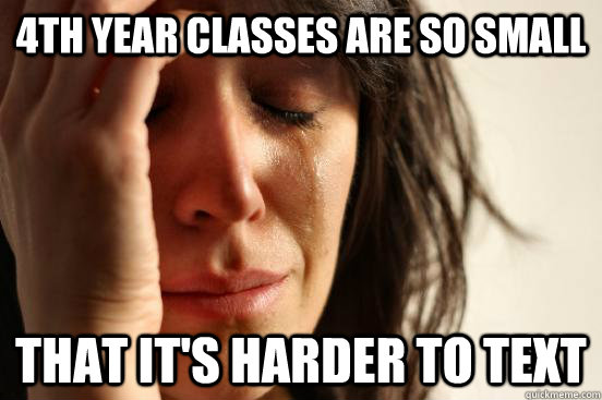 4th year classes are so small that it's harder to text  First World Problems