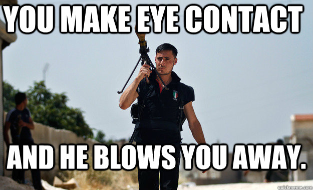 You make eye contact and he blows you away. - You make eye contact and he blows you away.  Misc