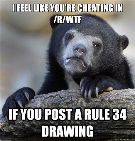 I feel like you're cheating in /r/wtf If you post a rule 34 drawing  Confession Bear