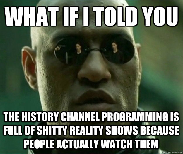 WHAT IF I TOLD YOU The History Channel programming is full of shitty reality shows because people actually watch them - WHAT IF I TOLD YOU The History Channel programming is full of shitty reality shows because people actually watch them  Hi- Res Matrix Morpheus