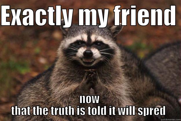 EXACTLY MY FRIEND  NOW THAT THE TRUTH IS TOLD IT WILL SPRED  Evil Plotting Raccoon